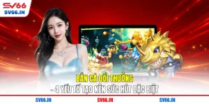 Bắn Cá Đổi Thưởng - 4 Yếu Tố Tạo Nên Sức Hút Đặc Biệt