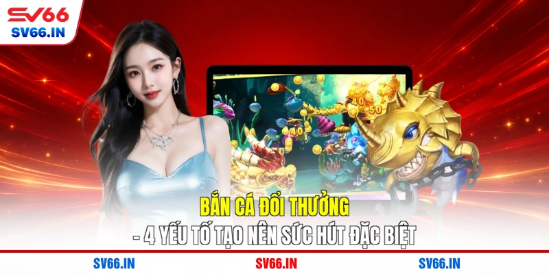 Bắn Cá Đổi Thưởng - 4 Yếu Tố Tạo Nên Sức Hút Đặc Biệt