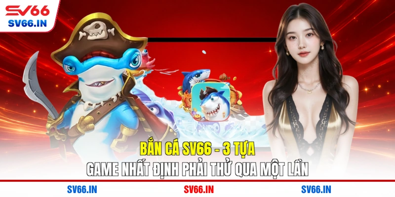 Bắn Cá SV66 - 3 Tựa Game Nhất Định Phải Thử Qua Một Lần