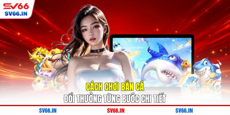 Cách chơi bắn cá đổi thưởng từng bước chi tiết