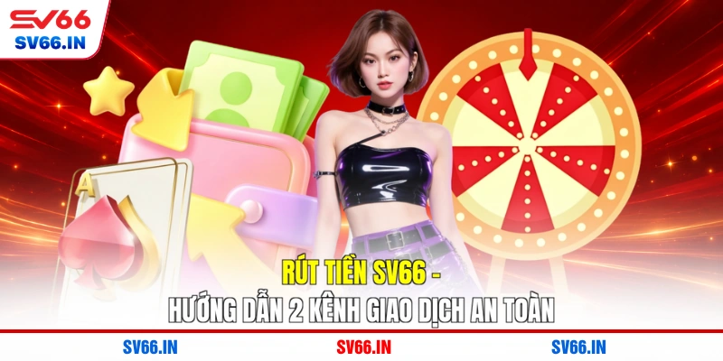 Rút Tiền SV66 - Hướng Dẫn 2 Kênh Giao Dịch An Toàn